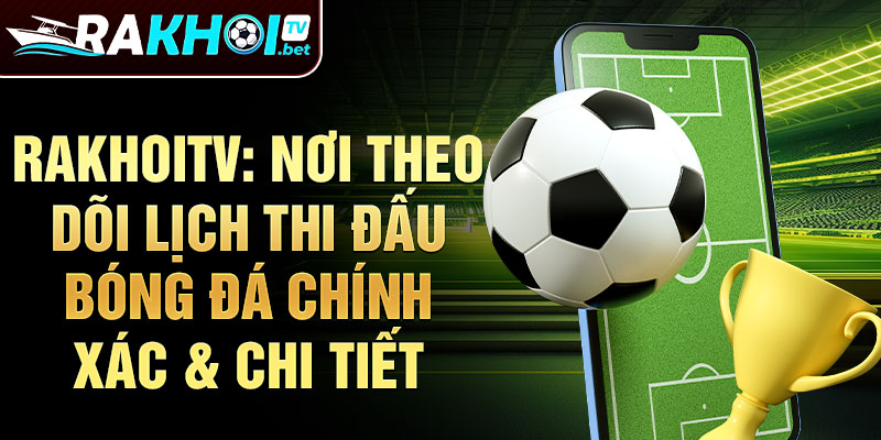 RakhoiTV: Nơi theo dõi lịch thi đấu bóng đá chính xác & chi tiết