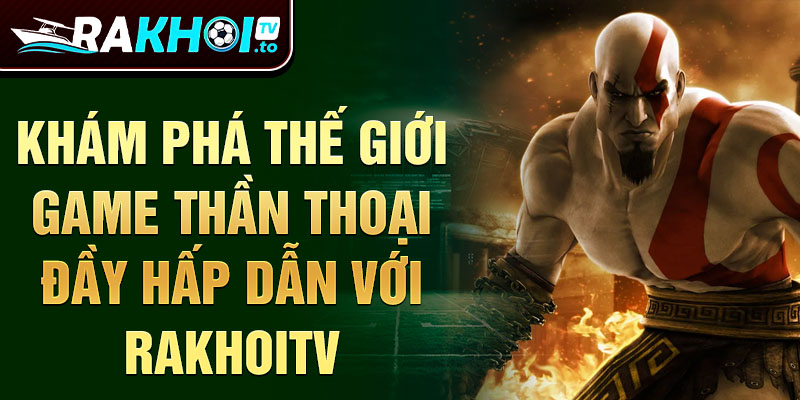 Khám phá thế giới game thần thoại đầy hấp dẫn với RakhoiTV