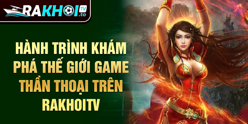 Hành trình khám phá thế giới game thần thoại trên RakhoiTV